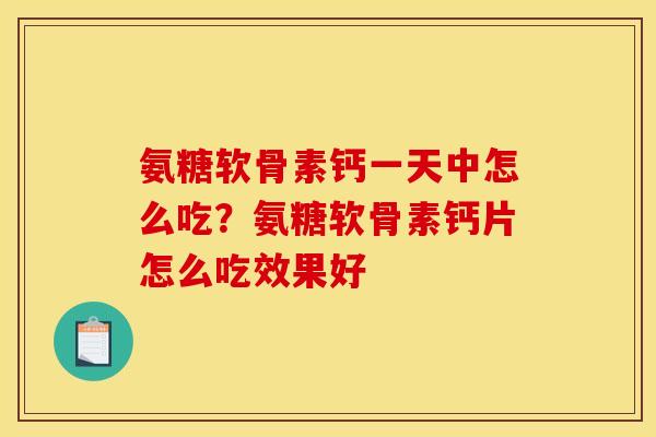氨糖软骨素钙一天中怎么吃?氨糖软骨素钙片怎么吃效果好-第1张图片-关节骑士 氨糖软骨素钙一天中怎么吃?氨糖软骨素钙片怎么吃效果好-第1张图片-关节骑士