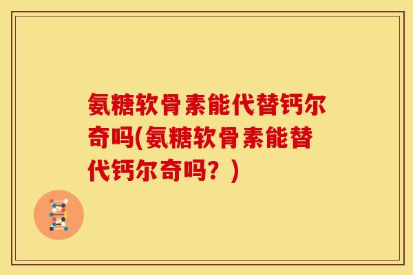 氨糖软骨素能代替钙尔奇吗(氨糖软骨素能替代钙尔奇吗？)