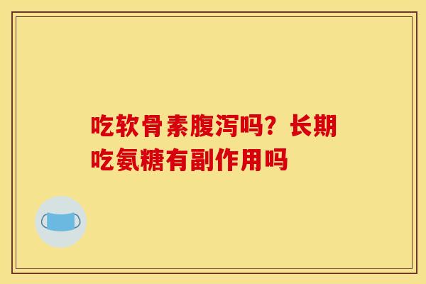 吃软骨素腹泻吗？长期吃氨糖有副作用吗