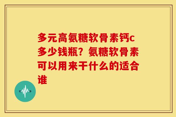 多元高氨糖软骨素钙c多少钱瓶？氨糖软骨素可以用来干什么的适合谁