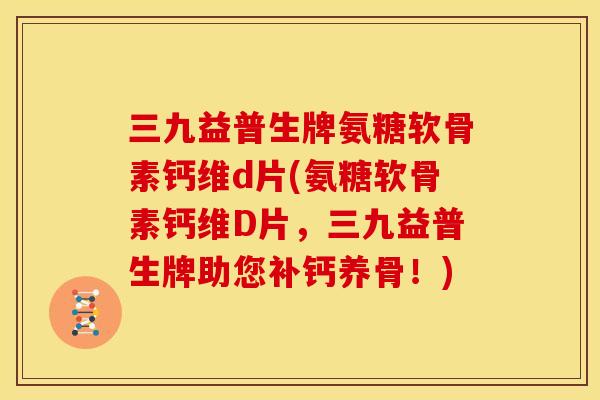 三九益普生牌氨糖软骨素钙维d片(氨糖软骨素钙维D片，三九益普生牌助您补钙养骨！)