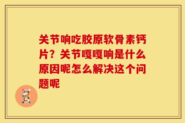 关节响吃胶原软骨素钙片？关节嘎嘎响是什么原因呢怎么解决这个问题呢
