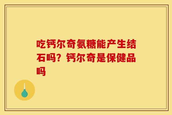 吃钙尔奇氨糖能产生结石吗？钙尔奇是保健品吗