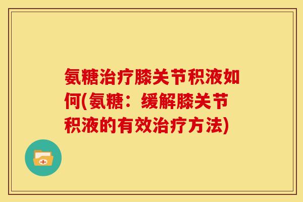 氨糖治疗膝关节积液如何(氨糖：缓解膝关节积液的有效治疗方法)