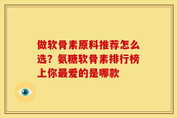 做软骨素原料推荐怎么选？氨糖软骨素排行榜上你最爱的是哪款