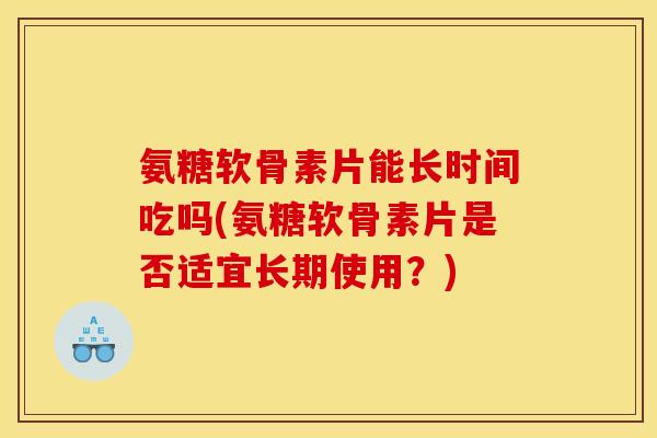 氨糖软骨素片能长时间吃吗(氨糖软骨素片是否适宜长期使用？)