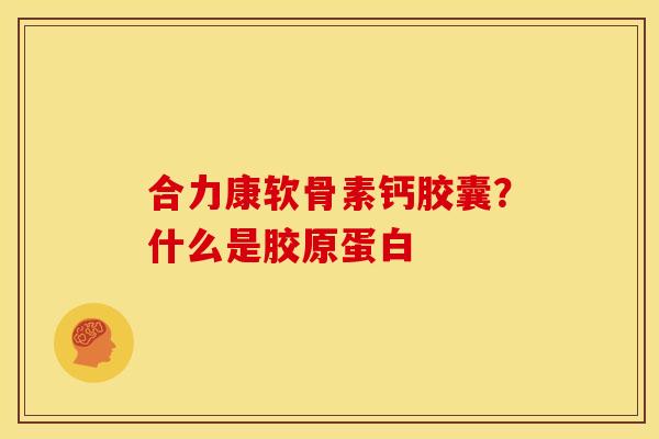 合力康软骨素钙胶囊？什么是胶原蛋白