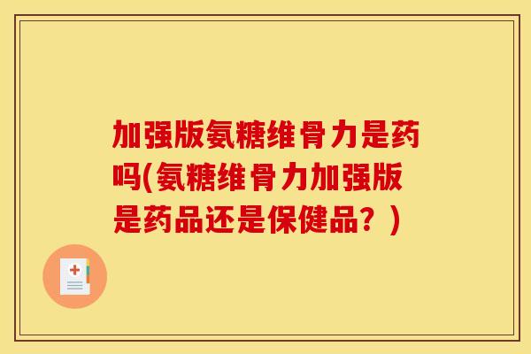 加强版氨糖维骨力是药吗(氨糖维骨力加强版是药品还是保健品？)