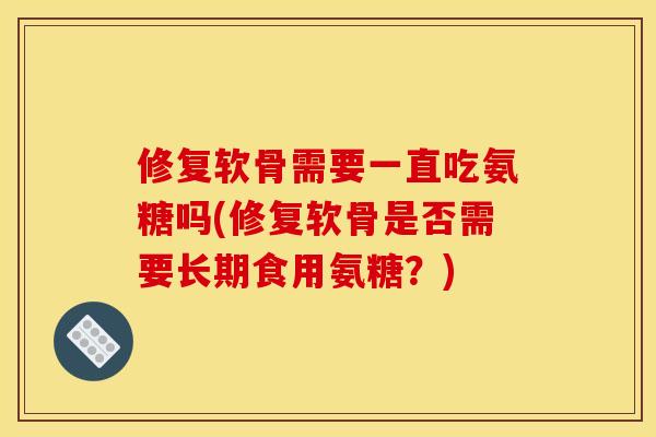 修复软骨需要一直吃氨糖吗(修复软骨是否需要长期食用氨糖？)