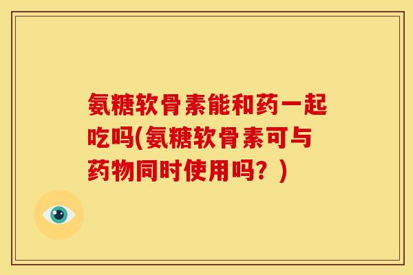 氨糖软骨素能和药一起吃吗(氨糖软骨素可与药物同时使用吗？)