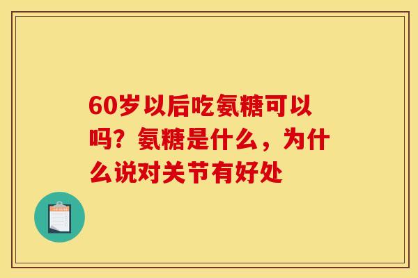 60岁以后吃氨糖可以吗？氨糖是什么，为什么说对关节有好处