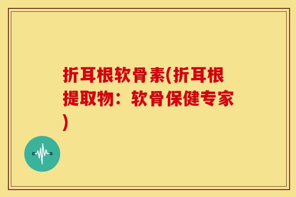 折耳根软骨素(折耳根提取物：软骨保健专家)