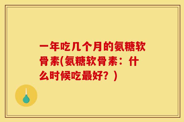 一年吃几个月的氨糖软骨素(氨糖软骨素：什么时候吃最好？)