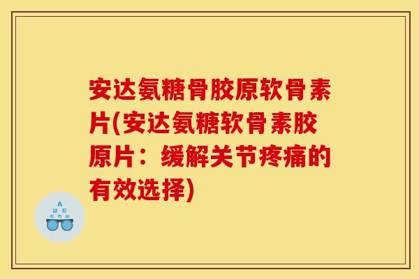 安达氨糖骨胶原软骨素片(安达氨糖软骨素胶原片：缓解关节疼痛的有效选择)