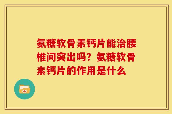 氨糖软骨素钙片能治腰椎间突出吗？氨糖软骨素钙片的作用是什么