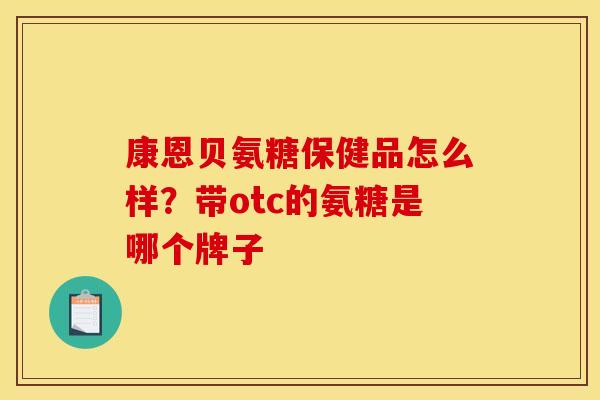 康恩贝氨糖保健品怎么样？带otc的氨糖是哪个牌子