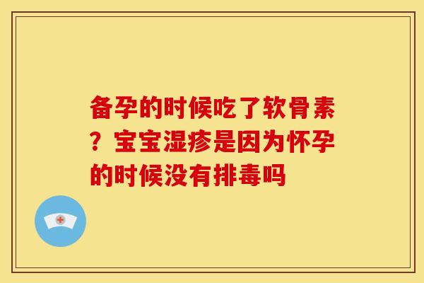 备孕的时候吃了软骨素？宝宝湿疹是因为怀孕的时候没有排毒吗