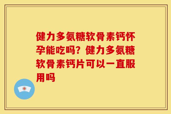 健力多氨糖软骨素钙怀孕能吃吗？健力多氨糖软骨素钙片可以一直服用吗