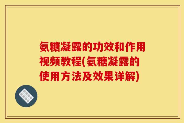 氨糖凝露的功效和作用视频教程(氨糖凝露的使用方法及效果详解)