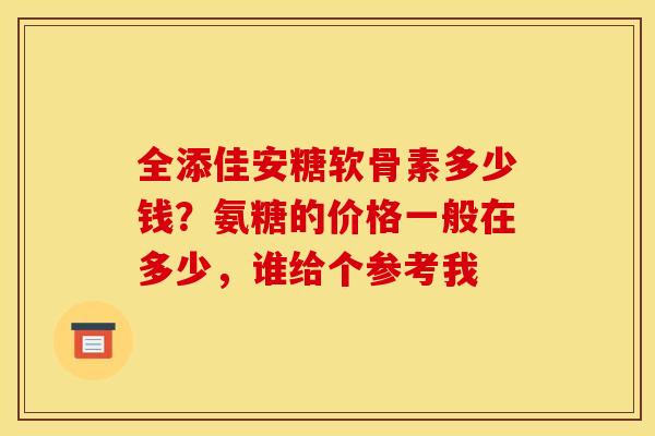 全添佳安糖软骨素多少钱？氨糖的价格一般在多少，谁给个参考我