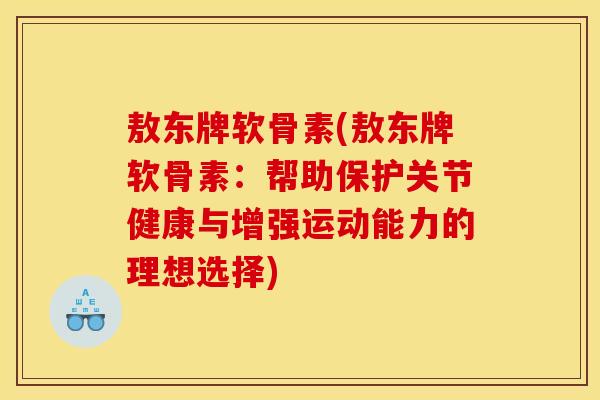 敖东牌软骨素(敖东牌软骨素：帮助保护关节健康与增强运动能力的理想选择)