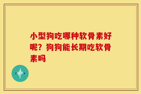 小型狗吃哪种软骨素好呢？狗狗能长期吃软骨素吗