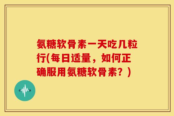 氨糖软骨素一天吃几粒行(每日适量，如何正确服用氨糖软骨素？)