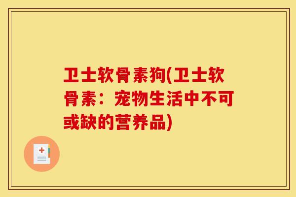 卫士软骨素狗(卫士软骨素：宠物生活中不可或缺的营养品)