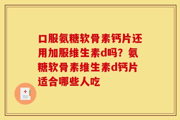口服氨糖软骨素钙片还用加服维生素d吗？氨糖软骨素维生素d钙片适合哪些人吃