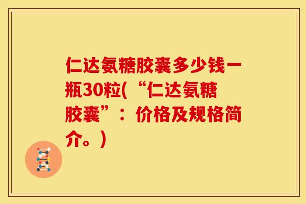 仁达氨糖胶囊多少钱一瓶30粒(“仁达氨糖胶囊”：价格及规格简介。)
