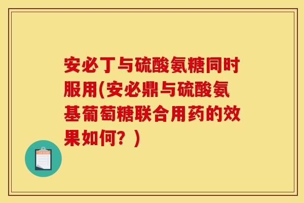 安必丁与硫酸氨糖同时服用(安必鼎与硫酸氨基葡萄糖联合用药的效果如何？)