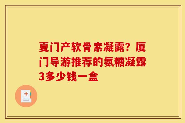 夏门产软骨素凝露？厦门导游推荐的氨糖凝露3多少钱一盒