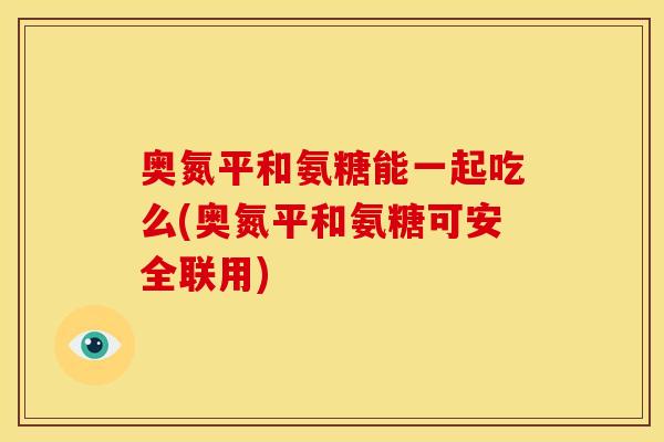 奥氮平和氨糖能一起吃么(奥氮平和氨糖可安全联用)