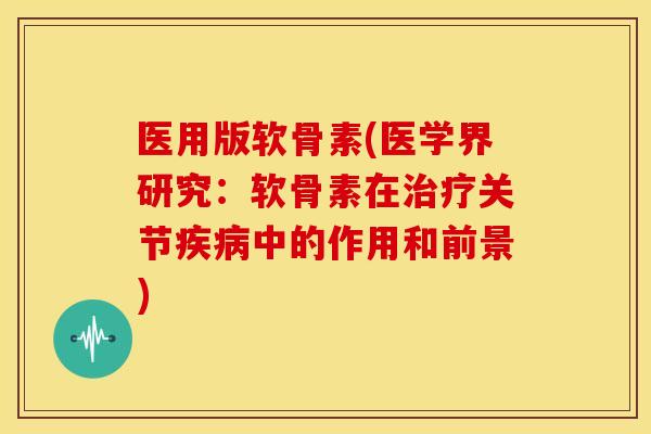 医用版软骨素(医学界研究：软骨素在治疗关节疾病中的作用和前景)