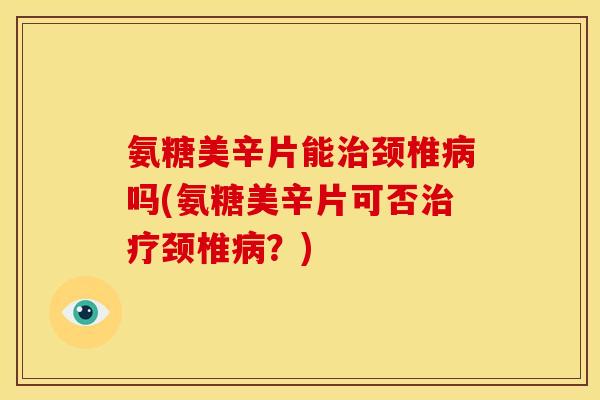 氨糖美辛片能治颈椎病吗(氨糖美辛片可否治疗颈椎病？)