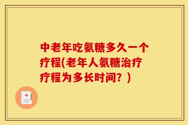 中老年吃氨糖多久一个疗程(老年人氨糖治疗疗程为多长时间？)-第1张图片-关节骑士