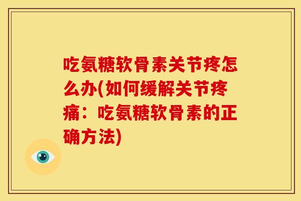 吃氨糖软骨素关节疼怎么办(如何缓解关节疼痛：吃氨糖软骨素的正确方法)