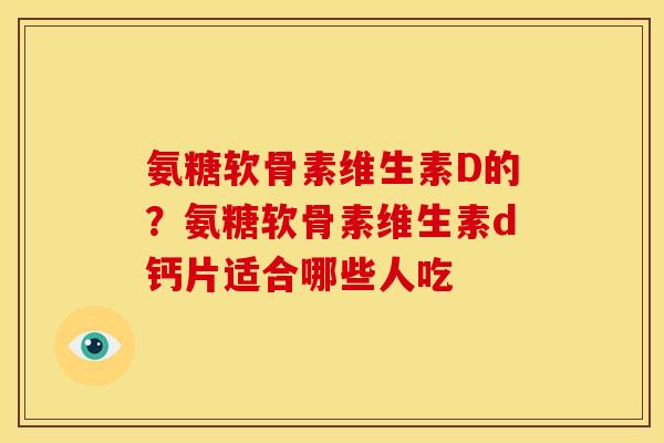 氨糖软骨素维生素D的？氨糖软骨素维生素d钙片适合哪些人吃-第1张图片-关节骑士