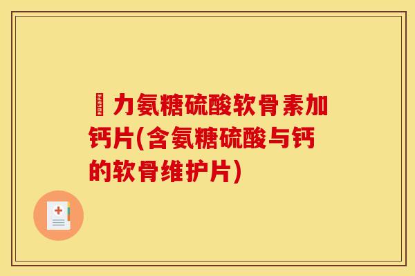 僆力氨糖硫酸软骨素加钙片(含氨糖硫酸与钙的软骨维护片)