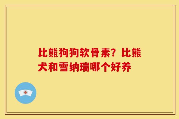 比熊狗狗软骨素？比熊犬和雪纳瑞哪个好养