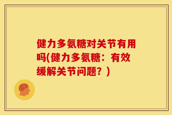 健力多氨糖对关节有用吗(健力多氨糖：有效缓解关节问题？)