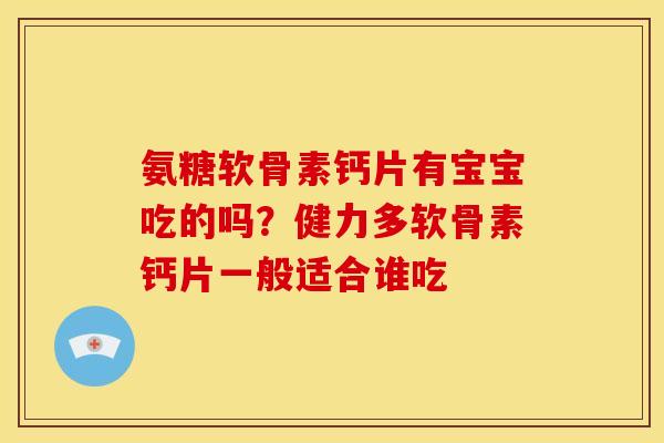 氨糖软骨素钙片有宝宝吃的吗？健力多软骨素钙片一般适合谁吃