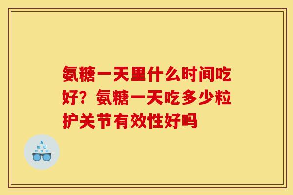 氨糖一天里什么时间吃好？氨糖一天吃多少粒护关节有效性好吗