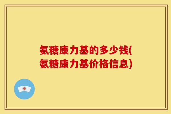 氨糖康力基的多少钱(氨糖康力基价格信息)