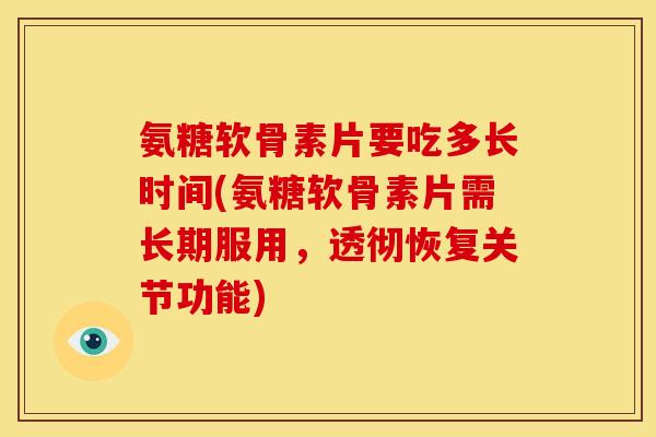 氨糖软骨素片要吃多长时间(氨糖软骨素片需长期服用，透彻恢复关节功能)-第1张图片-关节骑士
