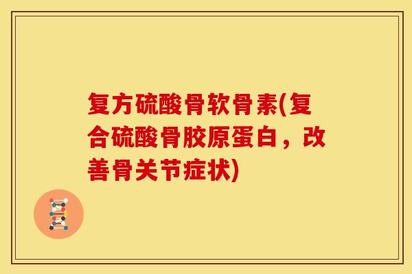 复方硫酸骨软骨素(复合硫酸骨胶原蛋白，改善骨关节症状)