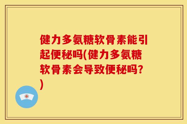 健力多氨糖软骨素能引起便秘吗(健力多氨糖软骨素会导致便秘吗？)