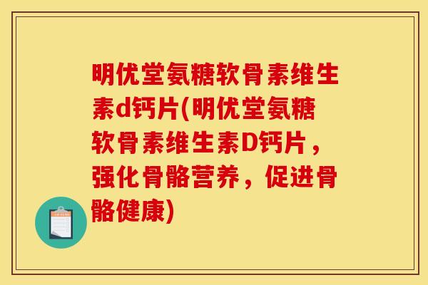 明优堂氨糖软骨素维生素d钙片(明优堂氨糖软骨素维生素D钙片，强化骨骼营养，促进骨骼健康)