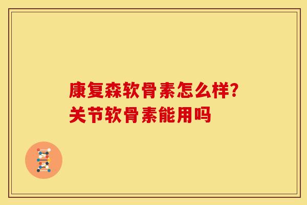 康复森软骨素怎么样？关节软骨素能用吗