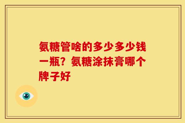 氨糖管啥的多少多少钱一瓶？氨糖涂抹膏哪个牌子好